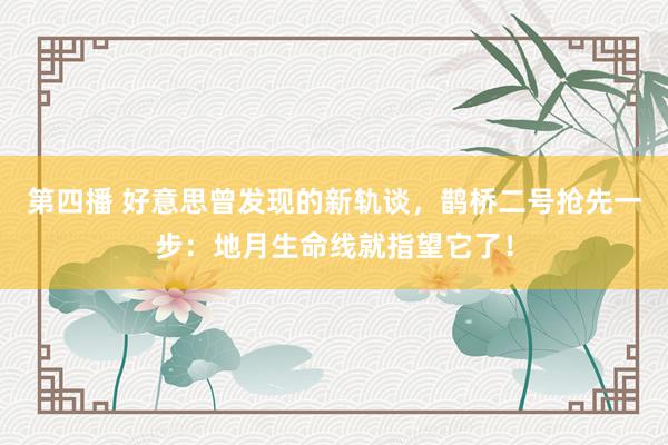 第四播 好意思曾发现的新轨谈，鹊桥二号抢先一步：地月生命线就指望它了！