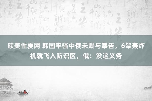 欧美性爱网 韩国牢骚中俄未赐与奉告，6架轰炸机就飞入防识区，俄：没这义务