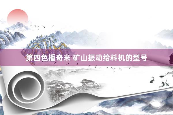 第四色播奇米 矿山振动给料机的型号