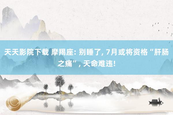 天天影院下载 摩羯座: 别睡了, 7月或将资格“肝肠之痛”, 天命难违!