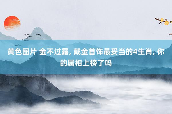 黄色图片 金不过露, 戴金首饰最妥当的4生肖, 你的属相上榜了吗