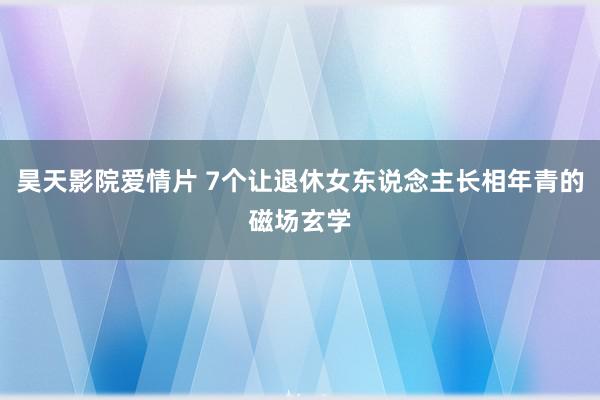 昊天影院爱情片 7个让退休女东说念主长相年青的磁场玄学