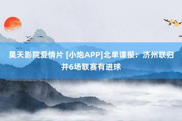 昊天影院爱情片 [小炮APP]北单谍报：济州联归并6场联赛有进球