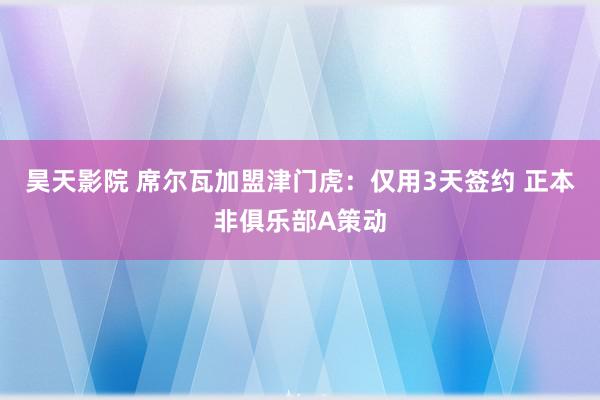 昊天影院 席尔瓦加盟津门虎：仅用3天签约 正本非俱乐部A策动