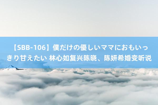 【SBB-106】僕だけの優しいママにおもいっきり甘えたい 林心如复兴陈晓、陈妍希婚变听说