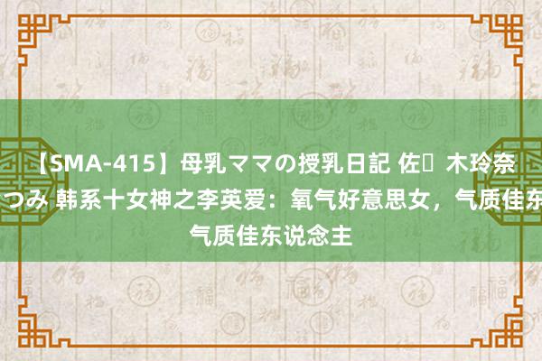 【SMA-415】母乳ママの授乳日記 佐々木玲奈 友倉なつみ 韩系十女神之李英爱：氧气好意思女，气质佳东说念主