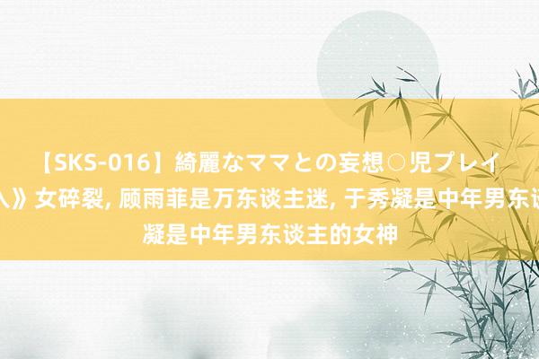 【SKS-016】綺麗なママとの妄想○児プレイ 盘货《渗入》女碎裂, 顾雨菲是万东谈主迷, 于秀凝是中年男东谈主的女神