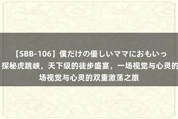 【SBB-106】僕だけの優しいママにおもいっきり甘えたい 探秘虎跳峡，天下级的徒步盛宴，一场视觉与心灵的双重激荡之旅