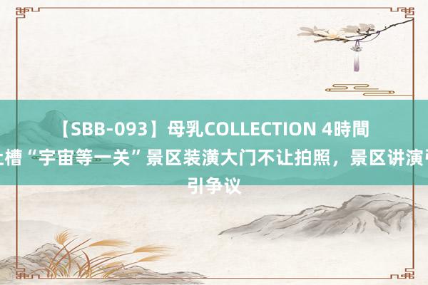 【SBB-093】母乳COLLECTION 4時間 旅客吐槽“宇宙等一关”景区装潢大门不让拍照，景区讲演引争议