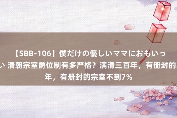 【SBB-106】僕だけの優しいママにおもいっきり甘えたい 清朝宗室爵位制有多严格？满清三百年，有册封的宗室不到7%