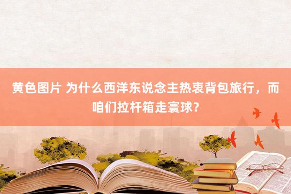 黄色图片 为什么西洋东说念主热衷背包旅行，而咱们拉杆箱走寰球？