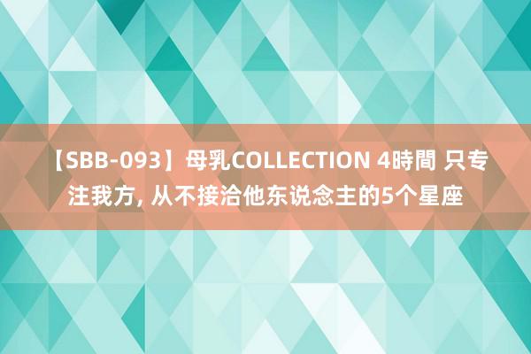 【SBB-093】母乳COLLECTION 4時間 只专注我方, 从不接洽他东说念主的5个星座