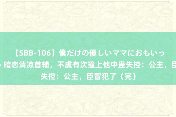 【SBB-106】僕だけの優しいママにおもいっきり甘えたい 暗恋清凉首辅，不虞有次撞上他中蛊失控：公主，臣冒犯了（完）