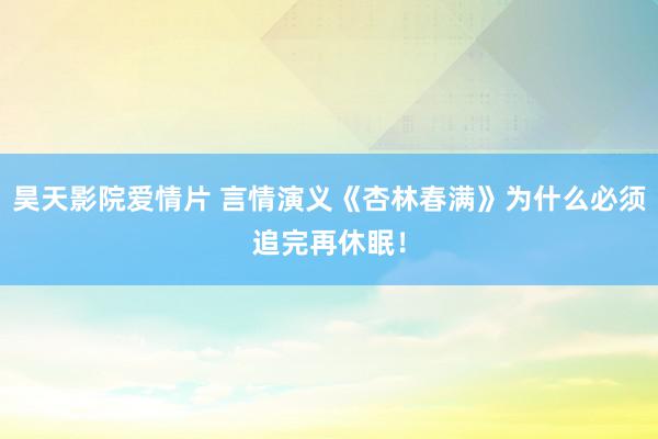 昊天影院爱情片 言情演义《杏林春满》为什么必须追完再休眠！