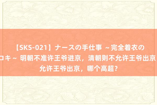 【SKS-021】ナースの手仕事 ～完全着衣のこだわり手コキ～ 明朝不准许王爷进京，清朝则不允许王爷出京，哪个高超？