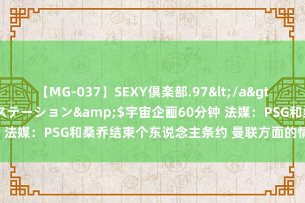 【MG-037】SEXY倶楽部.97</a>2003-07-27メディアステーション&$宇宙企画60分钟 法媒：PSG和桑乔结束个东说念主条约 曼联方面的情况还暂时未知 ​