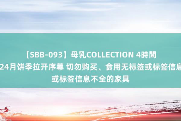 【SBB-093】母乳COLLECTION 4時間 【视频】2024月饼季拉开序幕 切勿购买、食用无标签或标签信息不全的家具