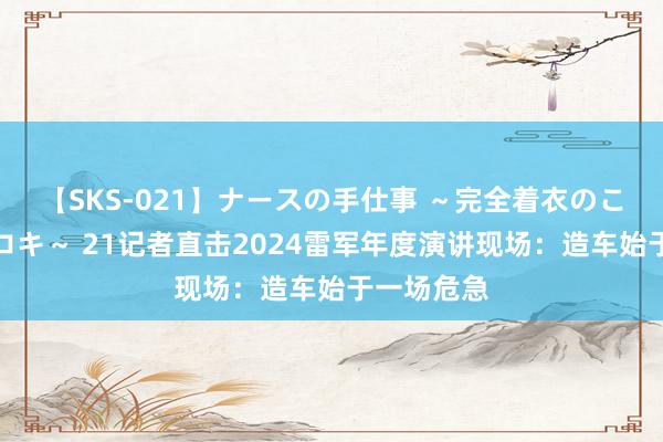 【SKS-021】ナースの手仕事 ～完全着衣のこだわり手コキ～ 21记者直击2024雷军年度演讲现场：造车始于一场危急