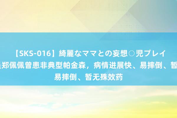 【SKS-016】綺麗なママとの妄想○児プレイ 驰名演员郑佩佩曾患非典型帕金森，病情进展快、易摔倒、暂无殊效药