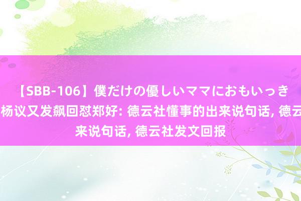 【SBB-106】僕だけの優しいママにおもいっきり甘えたい 杨议又发飙回怼郑好: 德云社懂事的出来说句话, 德云社发文回报