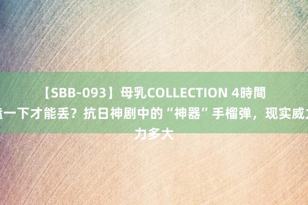 【SBB-093】母乳COLLECTION 4時間 还得磕一下才能丢？抗日神剧中的“神器”手榴弹，现实威力多大