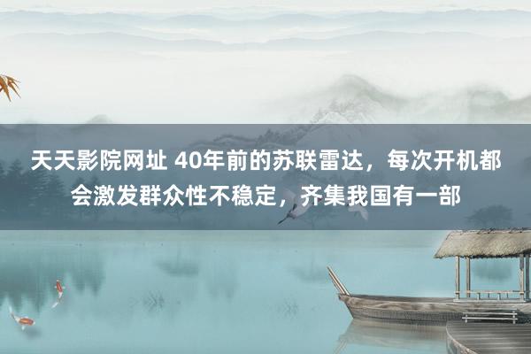 天天影院网址 40年前的苏联雷达，每次开机都会激发群众性不稳定，齐集我国有一部