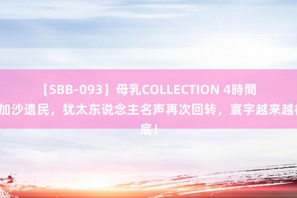 【SBB-093】母乳COLLECTION 4時間 声援加沙遗民，犹太东说念主名声再次回转，寰宇越来越彻底！