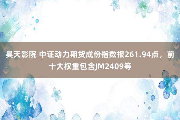 昊天影院 中证动力期货成份指数报261.94点，前十大权重包含JM2409等