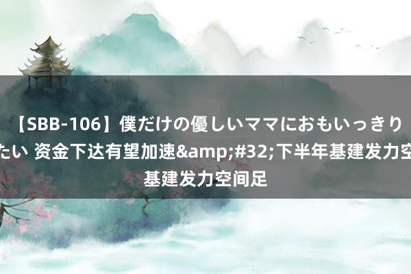 【SBB-106】僕だけの優しいママにおもいっきり甘えたい 资金下达有望加速&#32;下半年基建发力空间足