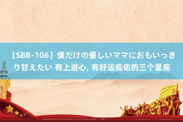 【SBB-106】僕だけの優しいママにおもいっきり甘えたい 有上进心, 有好运庇佑的三个星座