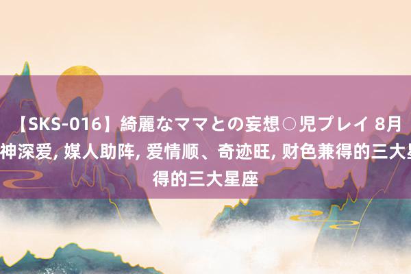 【SKS-016】綺麗なママとの妄想○児プレイ 8月, 财神深爱, 媒人助阵, 爱情顺、奇迹旺, 财色兼得的三大星座