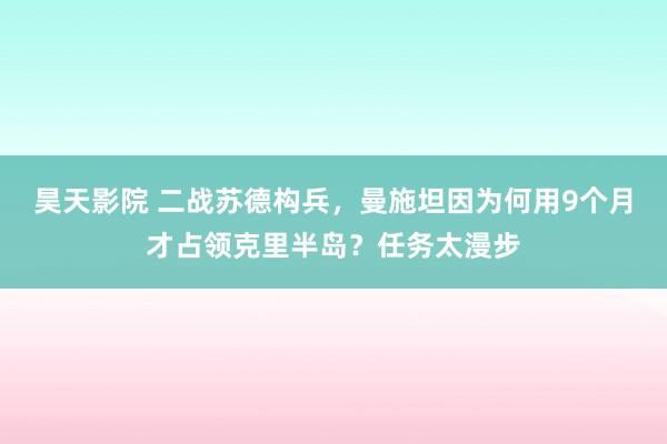 昊天影院 二战苏德构兵，曼施坦因为何用9个月才占领克里半岛？任务太漫步