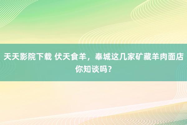 天天影院下载 伏天食羊，奉城这几家矿藏羊肉面店你知谈吗？