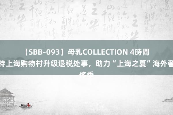 【SBB-093】母乳COLLECTION 4時間 比斯特上海购物村升级退税处事，助力“上海之夏”海外奢侈季