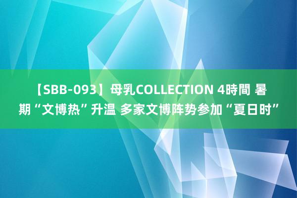 【SBB-093】母乳COLLECTION 4時間 暑期“文博热”升温 多家文博阵势参加“夏日时”