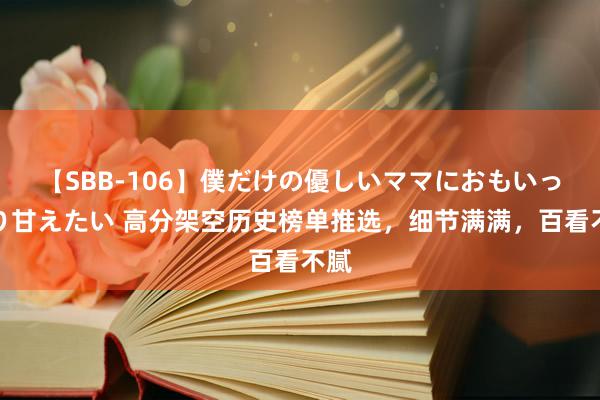 【SBB-106】僕だけの優しいママにおもいっきり甘えたい 高分架空历史榜单推选，细节满满，百看不腻