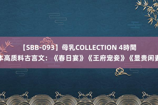 【SBB-093】母乳COLLECTION 4時間 3本高质料古言文：《春日宴》《王府宠妾》《显贵闲妻》