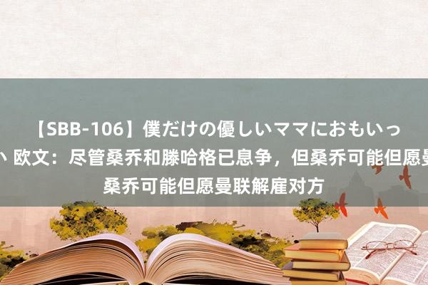 【SBB-106】僕だけの優しいママにおもいっきり甘えたい 欧文：尽管桑乔和滕哈格已息争，但桑乔可能但愿曼联解雇对方