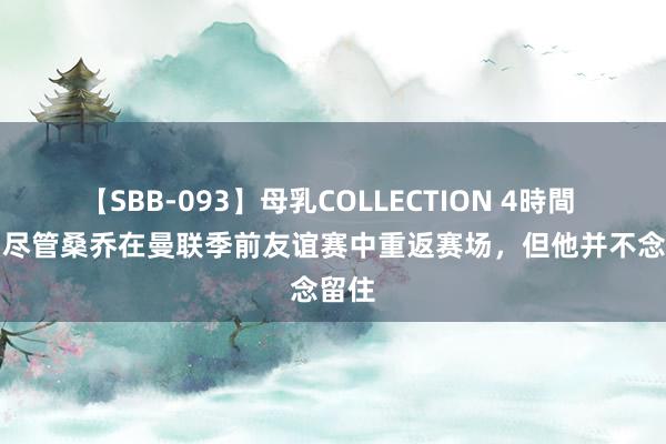 【SBB-093】母乳COLLECTION 4時間 曼晚：尽管桑乔在曼联季前友谊赛中重返赛场，但他并不念念留住