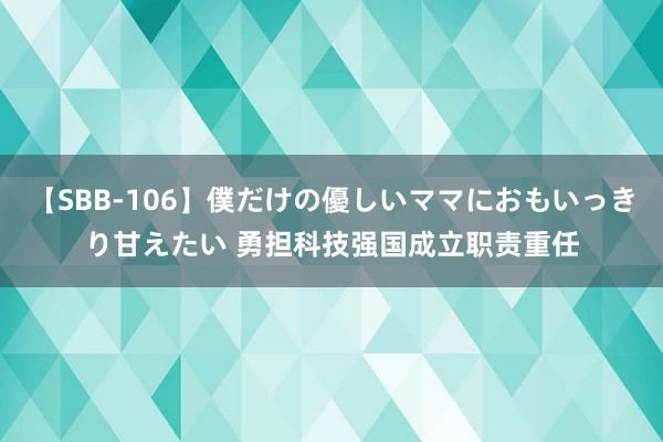 【SBB-106】僕だけの優しいママにおもいっきり甘えたい 勇担科技强国成立职责重任