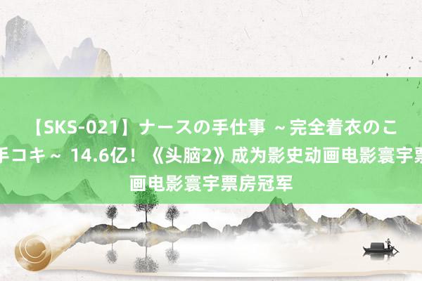 【SKS-021】ナースの手仕事 ～完全着衣のこだわり手コキ～ 14.6亿！《头脑2》成为影史动画电影寰宇票房冠军