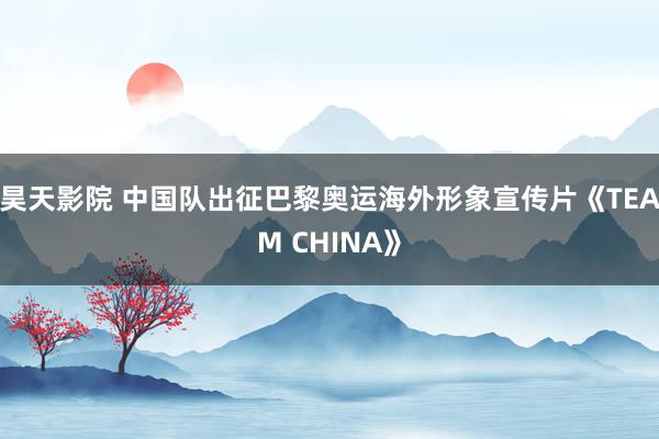 昊天影院 中国队出征巴黎奥运海外形象宣传片《TEAM CHINA》