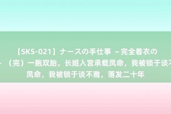 【SKS-021】ナースの手仕事 ～完全着衣のこだわり手コキ～ （完）一胞双胎，长姐入宫承载凤命，我被锁于谈不雅，落发二十年