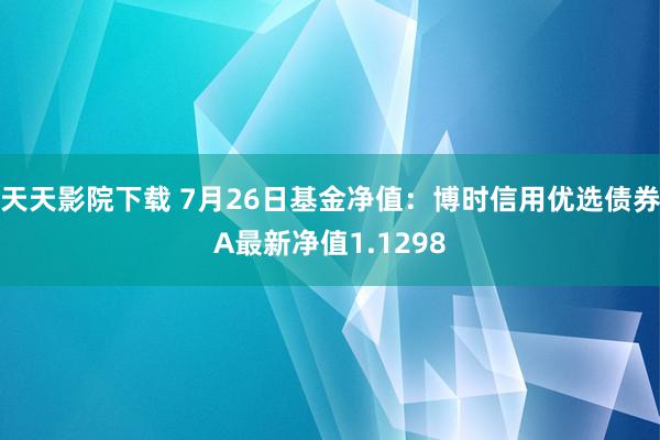 天天影院下载 7月26日基金净值：博时信用优选债券A最新净值1.1298