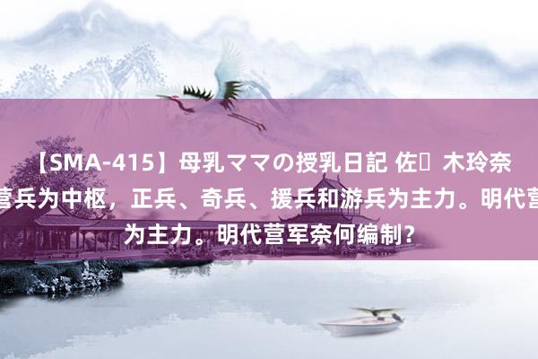 【SMA-415】母乳ママの授乳日記 佐々木玲奈 友倉なつみ 营兵为中枢，正兵、奇兵、援兵和游兵为主力。明代营军奈何编制？