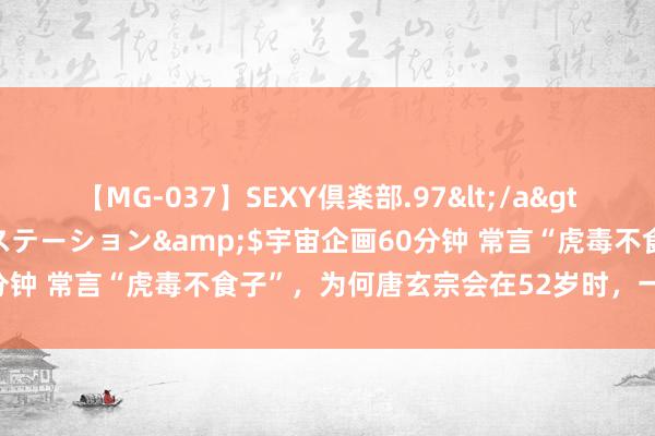 【MG-037】SEXY倶楽部.97</a>2003-07-27メディアステーション&$宇宙企画60分钟 常言“虎毒不食子”，为何唐玄宗会在52岁时，一日连杀三子？