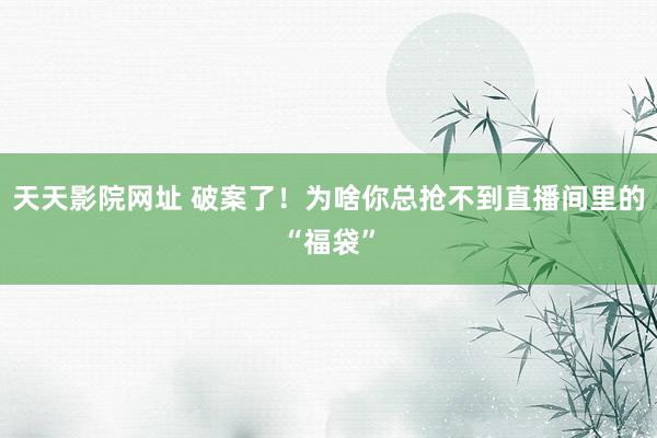 天天影院网址 破案了！为啥你总抢不到直播间里的“福袋”