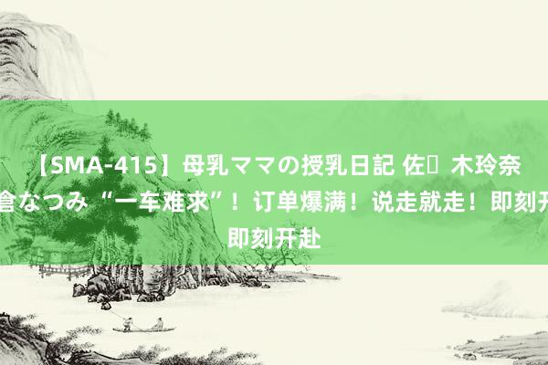 【SMA-415】母乳ママの授乳日記 佐々木玲奈 友倉なつみ “一车难求”！订单爆满！说走就走！即刻开赴