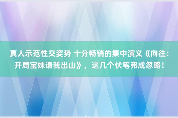 真人示范性交姿势 十分畅销的集中演义《向往：开局宝妹请我出山》，这几个伏笔弗成忽略！