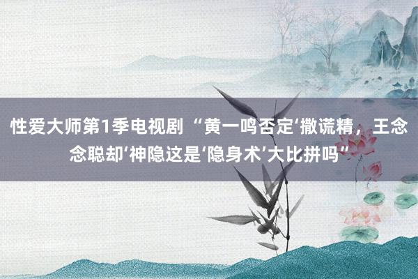 性爱大师第1季电视剧 “黄一鸣否定‘撒谎精，王念念聪却‘神隐这是‘隐身术’大比拼吗”